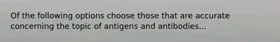 Of the following options choose those that are accurate concerning the topic of antigens and antibodies...