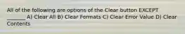 All of the following are options of the Clear button EXCEPT _______ A) Clear All B) Clear Formats C) Clear Error Value D) Clear Contents