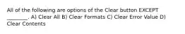 All of the following are options of the Clear button EXCEPT ________. A) Clear All B) Clear Formats C) Clear Error Value D) Clear Contents