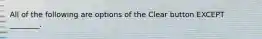 All of the following are options of the Clear button EXCEPT ________.