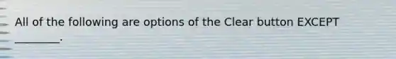 All of the following are options of the Clear button EXCEPT ________.