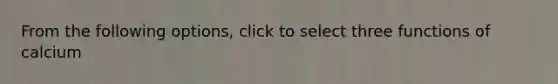 From the following options, click to select three functions of calcium