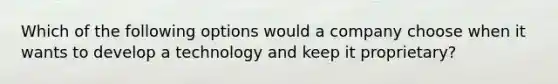 Which of the following options would a company choose when it wants to develop a technology and keep it proprietary?