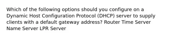 Which of the following options should you configure on a Dynamic Host Configuration Protocol (DHCP) server to supply clients with a default gateway address? Router Time Server Name Server LPR Server