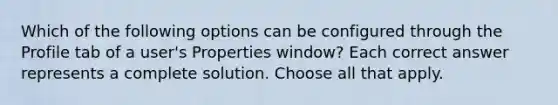 Which of the following options can be configured through the Profile tab of a user's Properties window? Each correct answer represents a complete solution. Choose all that apply.