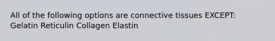 All of the following options are connective tissues EXCEPT: Gelatin Reticulin Collagen Elastin