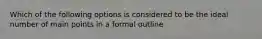 Which of the following options is considered to be the ideal number of main points in a formal outline