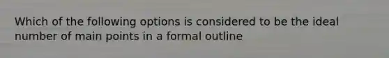 Which of the following options is considered to be the ideal number of main points in a formal outline