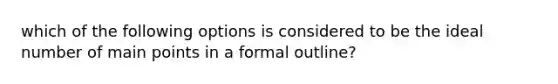 which of the following options is considered to be the ideal number of main points in a formal outline?