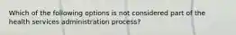 Which of the following options is not considered part of the health services administration process?