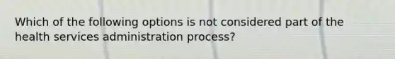 Which of the following options is not considered part of the health services administration process?