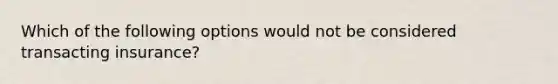 Which of the following options would not be considered transacting insurance?