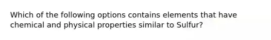 Which of the following options contains elements that have chemical and physical properties similar to Sulfur?