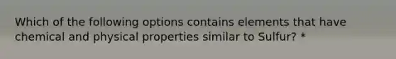 Which of the following options contains elements that have chemical and physical properties similar to Sulfur? *