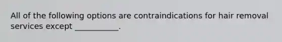 All of the following options are contraindications for hair removal services except ___________.