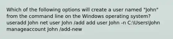 Which of the following options will create a user named "John" from the command line on the Windows operating system? useradd John net user John /add add user John -n C:UsersJohn manageaccount John /add-new