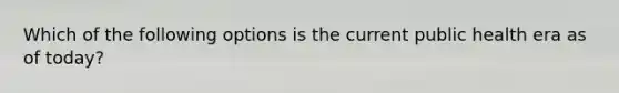Which of the following options is the current public health era as of today?