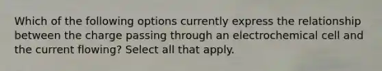 Which of the following options currently express the relationship between the charge passing through an electrochemical cell and the current flowing? Select all that apply.