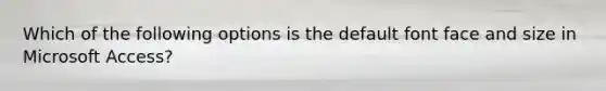Which of the following options is the default font face and size in Microsoft Access?