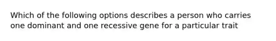 Which of the following options describes a person who carries one dominant and one recessive gene for a particular trait