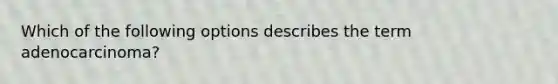 Which of the following options describes the term adenocarcinoma?