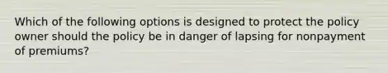 Which of the following options is designed to protect the policy owner should the policy be in danger of lapsing for nonpayment of premiums?