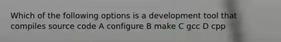 Which of the following options is a development tool that compiles source code A configure B make C gcc D cpp