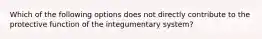 Which of the following options does not directly contribute to the protective function of the integumentary system?