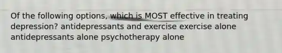 Of the following options, which is MOST effective in treating depression? antidepressants and exercise exercise alone antidepressants alone psychotherapy alone