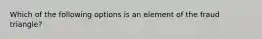 Which of the following options is an element of the fraud triangle?