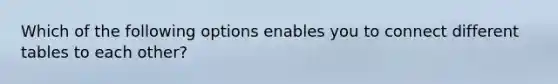 Which of the following options enables you to connect different tables to each other?