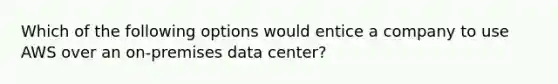 Which of the following options would entice a company to use AWS over an on-premises data center?