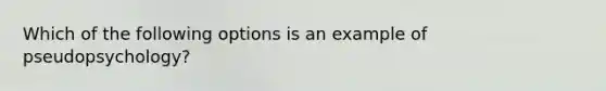 Which of the following options is an example of pseudopsychology?