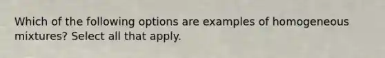 Which of the following options are examples of homogeneous mixtures? Select all that apply.