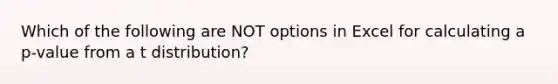 Which of the following are NOT options in Excel for calculating a p-value from a t distribution?