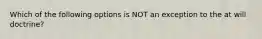 Which of the following options is NOT an exception to the at will doctrine?