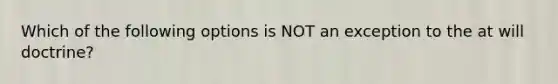 Which of the following options is NOT an exception to the at will doctrine?