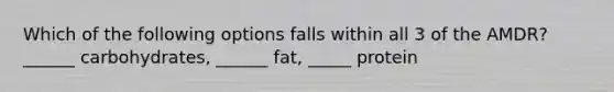 Which of the following options falls within all 3 of the AMDR? ______ carbohydrates, ______ fat, _____ protein