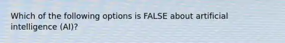 Which of the following options is FALSE about artificial intelligence (AI)?