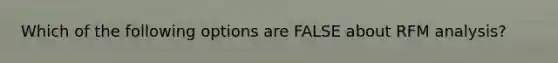 Which of the following options are FALSE about RFM analysis?