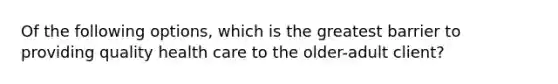 Of the following options, which is the greatest barrier to providing quality health care to the older-adult client?