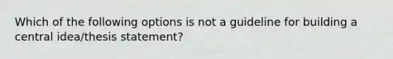 Which of the following options is not a guideline for building a central idea/thesis statement?