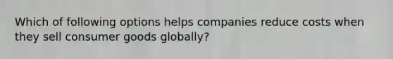 Which of following options helps companies reduce costs when they sell consumer goods​ globally?