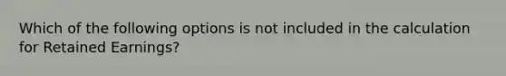 Which of the following options is not included in the calculation for Retained Earnings?