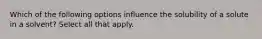 Which of the following options influence the solubility of a solute in a solvent? Select all that apply.