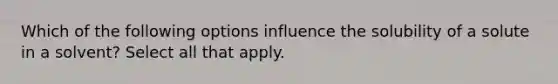 Which of the following options influence the solubility of a solute in a solvent? Select all that apply.