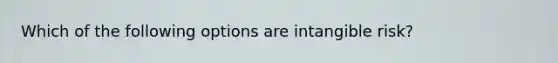 Which of the following options are intangible risk?