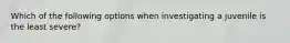 Which of the following options when investigating a juvenile is the least severe?