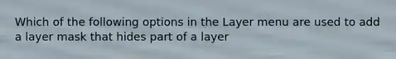 Which of the following options in the Layer menu are used to add a layer mask that hides part of a layer
