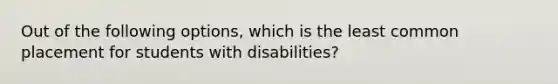 Out of the following options, which is the least common placement for students with disabilities?